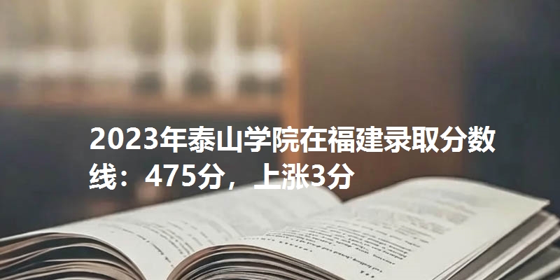 2023年泰山学院在福建录取分数线：475分，上涨3分