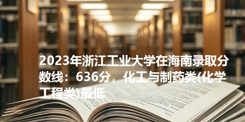 2023年浙江工业大学在海南录取分数线：636分，化工与制药类(化学工程类)最低