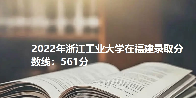 2022年浙江工业大学在福建录取分数线：561分