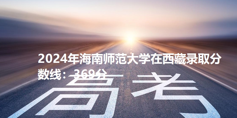 2024年海南师范大学在西藏录取分数线：369分