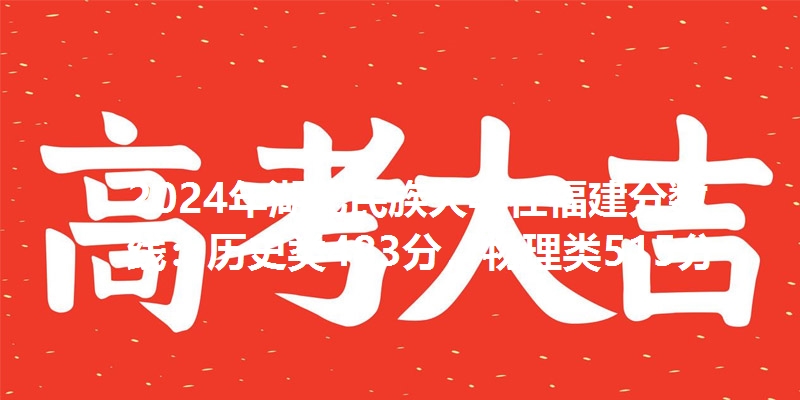 2024年湖北民族大学在福建分数线：历史类483分，物理类515分