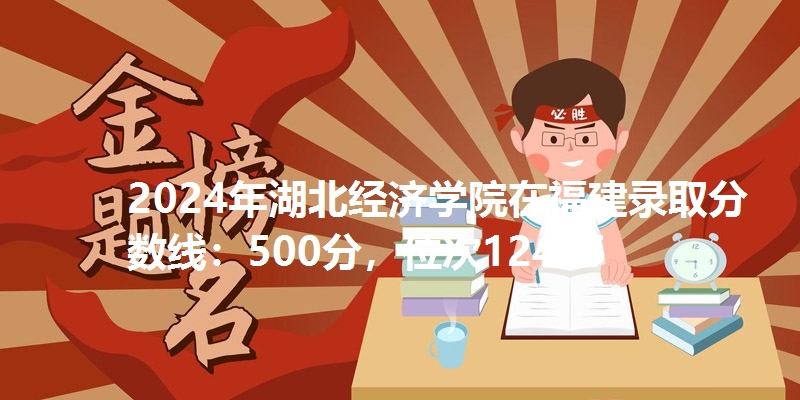 2024年湖北经济学院在福建录取分数线：500分，位次12465