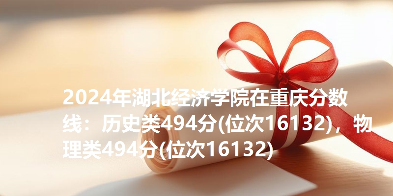 2024年湖北经济学院在重庆分数线：历史类494分(位次16132)，物理类494分(位次16132)