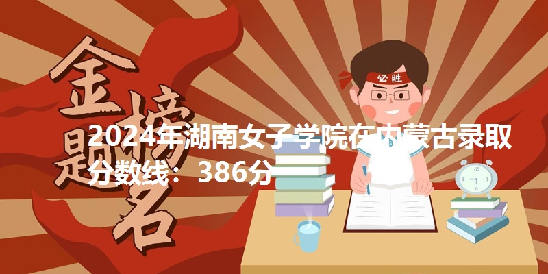 2024年湖南女子学院在内蒙古录取分数线：386分