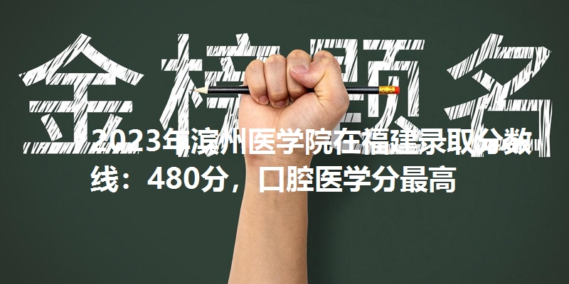 2023年滨州医学院在福建录取分数线：480分，口腔医学分最高