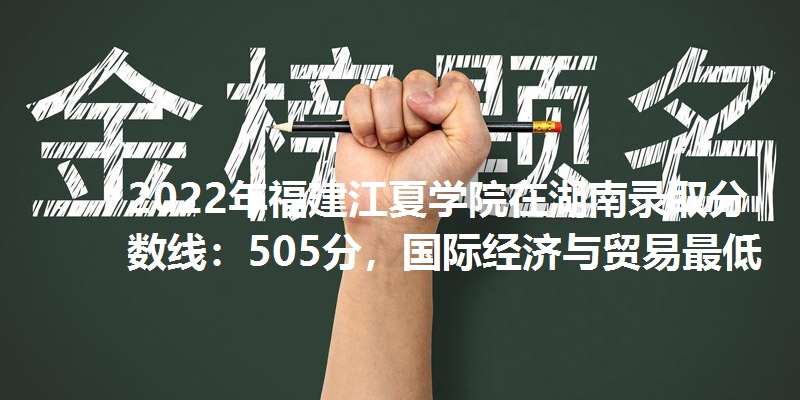2022年福建江夏学院在湖南录取分数线：505分，国际经济与贸易最低