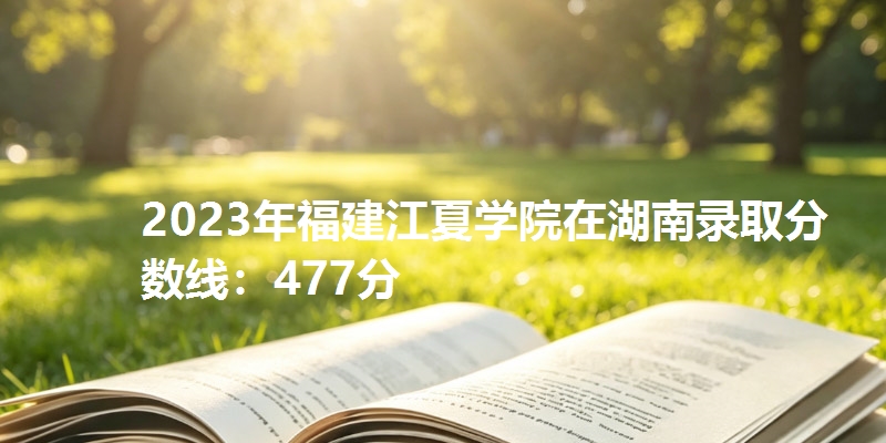 2023年福建江夏学院在湖南录取分数线：477分