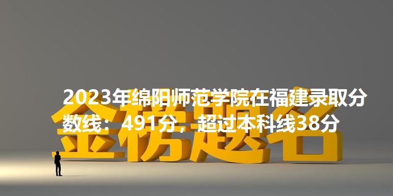 2023年绵阳师范学院在福建录取分数线：491分，超过本科线38分