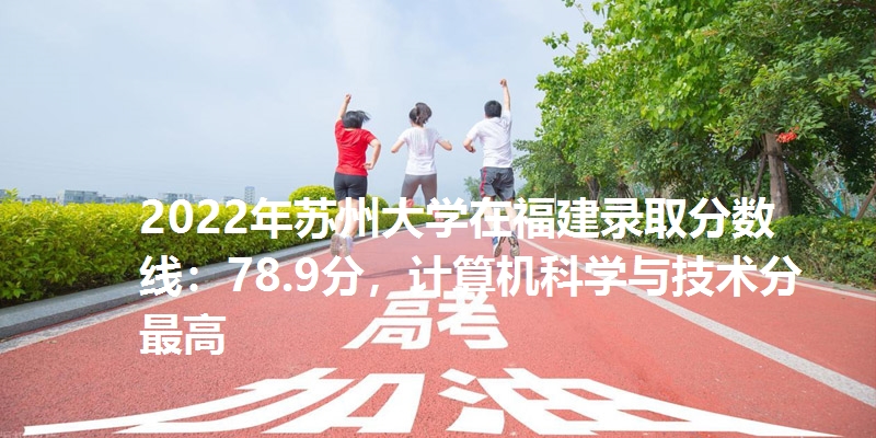 2022年苏州大学在福建录取分数线：78.9分，计算机科学与技术分最高
