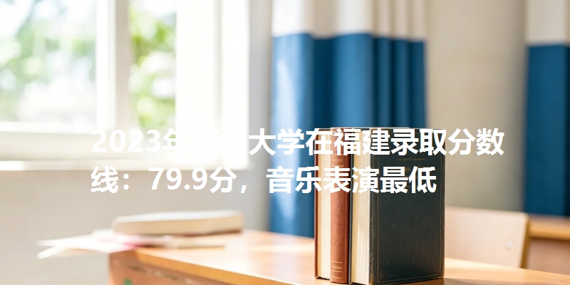2023年苏州大学在福建录取分数线：79.9分，音乐表演最低