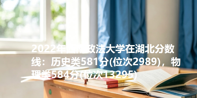 2022年西南政法大学在湖北分数线：历史类581分(位次2989)，物理类584分(位次13295)