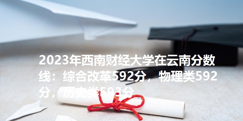 2023年西南财经大学在云南分数线：592分，物理类592分，历史类593分