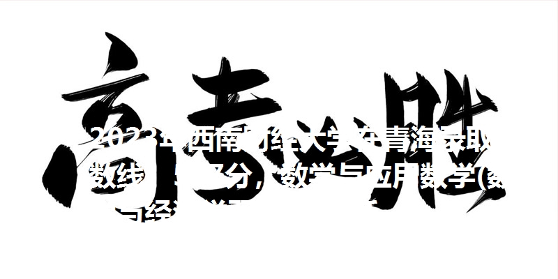 2023年西南财经大学在青海录取分数线：597分，数学与应用数学(数学与经济学双学位)最低