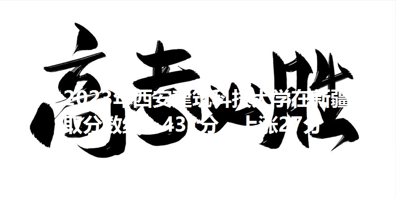 2023年西安建筑科技大学在新疆录取分数线：431分，上涨27分
