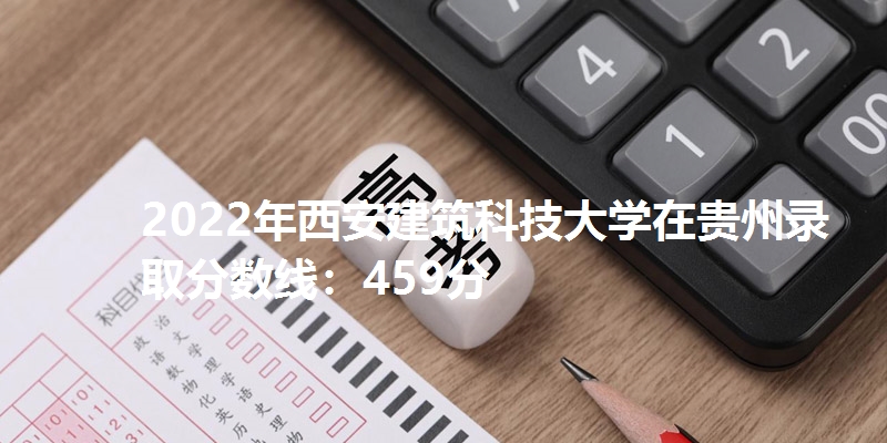 2022年西安建筑科技大学在贵州录取分数线：459分