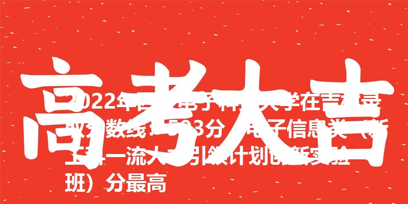 2022年西安电子科技大学在吉林录取分数线：593分，电子信息类（新工科一流人才引领计划创新实验班）分最高