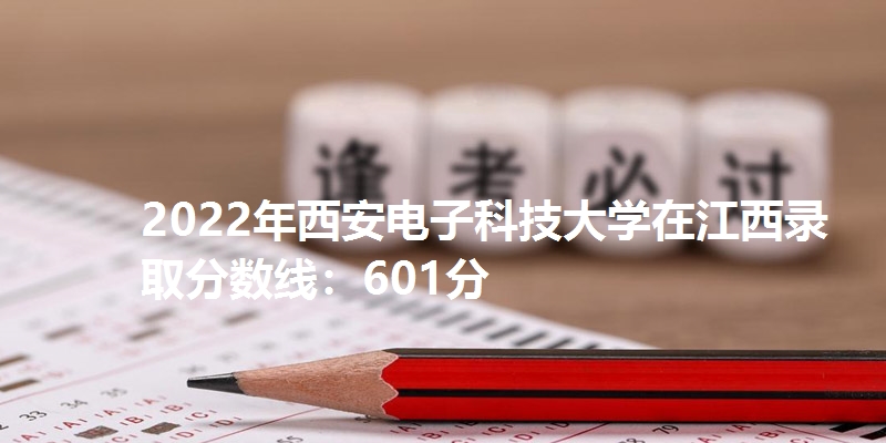 2022年西安电子科技大学在江西录取分数线：601分