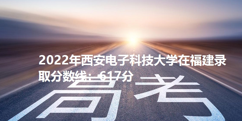 2022年西安电子科技大学在福建录取分数线：617分