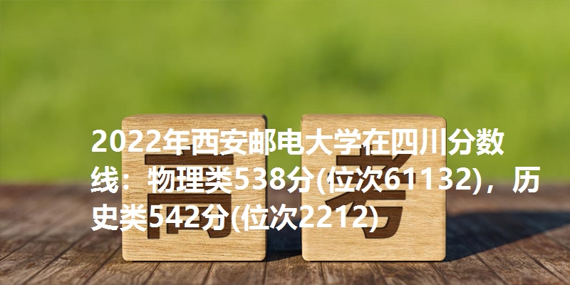 2022年西安邮电大学在四川分数线：物理类538分(位次61132)，历史类542分(位次2212)