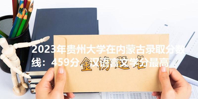 2023年贵州大学在内蒙古录取分数线：459分，汉语言文学分最高