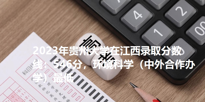 2023年贵州大学在江西录取分数线：546分，环境科学（中外合作办学）最低