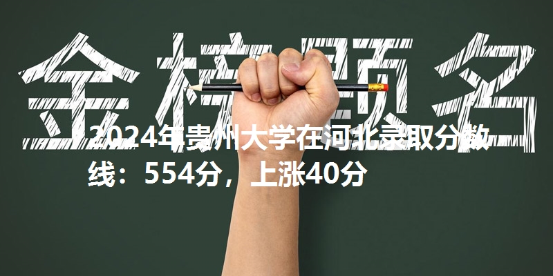 2024年贵州大学在河北录取分数线：554分，上涨40分