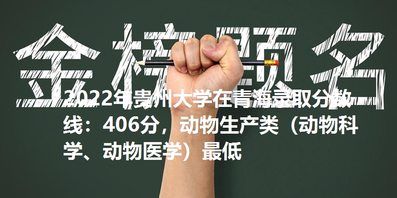 2022年贵州大学在青海录取分数线：406分，动物生产类（动物科学、动物医学）最低