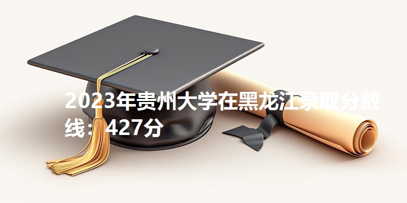 2023年贵州大学在黑龙江录取分数线：427分