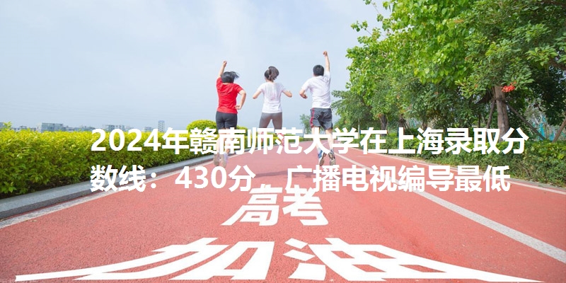 2024年赣南师范大学在上海录取分数线：430分，广播电视编导最低