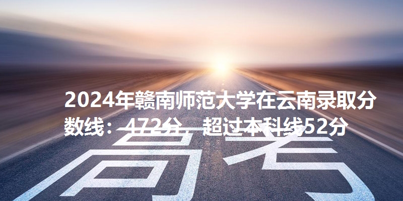 2024年赣南师范大学在云南录取分数线：472分，超过本科线52分