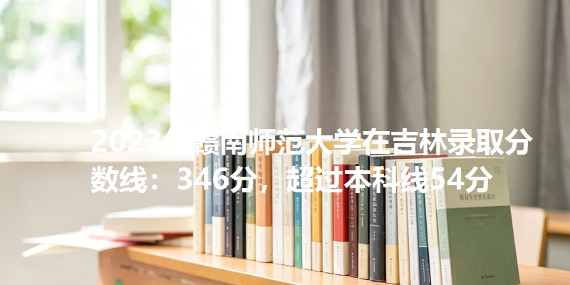 2023年赣南师范大学在吉林录取分数线：346分，超过本科线54分