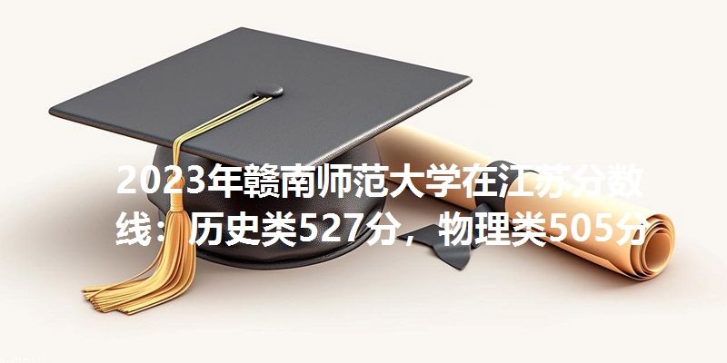2023年赣南师范大学在江苏分数线：历史类527分，物理类505分