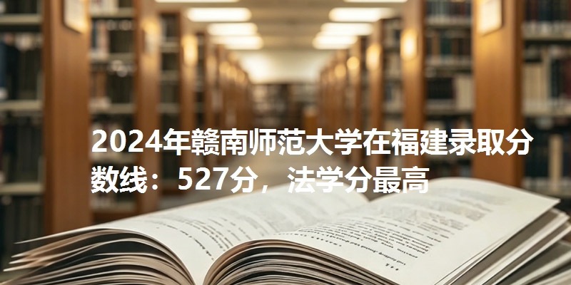 2024年赣南师范大学在福建录取分数线：527分，法学分最高