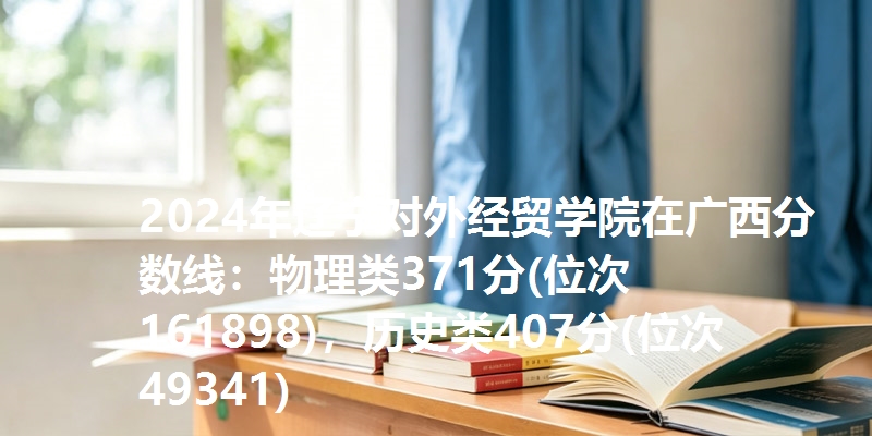 2024年辽宁对外经贸学院在广西分数线：物理类371分(位次161898)，历史类407分(位次49341)