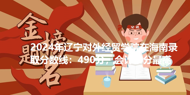 2024年辽宁对外经贸学院在海南录取分数线：490分，会计学分最高