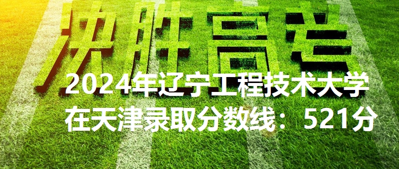 2024年辽宁工程技术大学在天津录取分数线：521分
