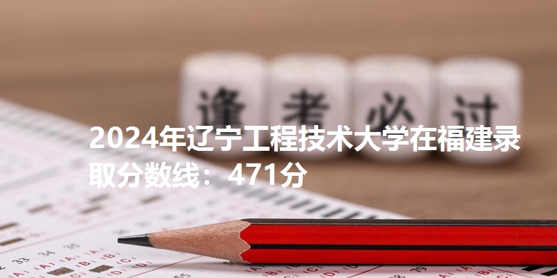 2024年辽宁工程技术大学在福建录取分数线：471分