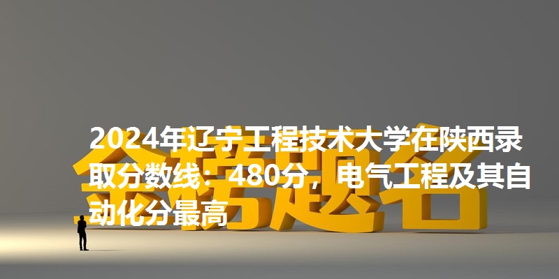 2024年辽宁工程技术大学在陕西录取分数线：480分，电气工程及其自动化分最高