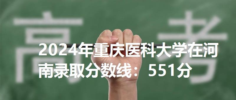 2024年重庆医科大学在河南录取分数线：551分