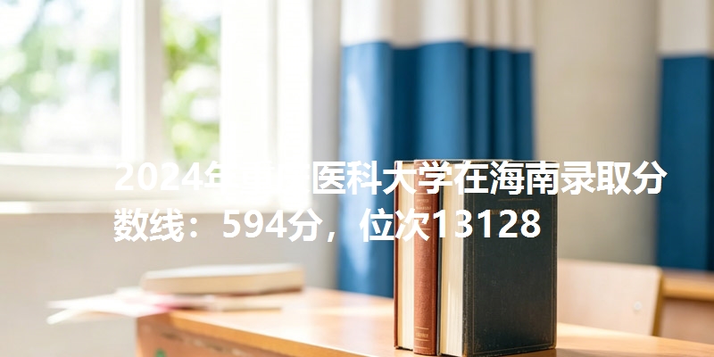2024年重庆医科大学在海南录取分数线：594分，位次13128