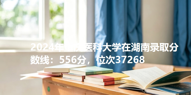 2024年重庆医科大学在湖南录取分数线：556分，位次37268