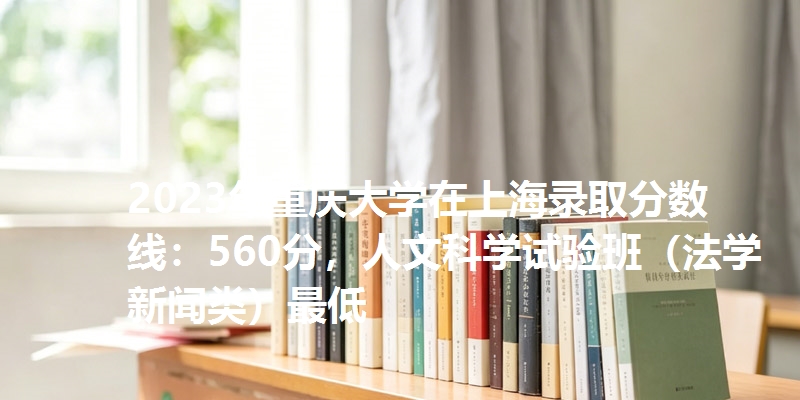2023年重庆大学在上海录取分数线：560分，人文科学试验班（法学新闻类）最低