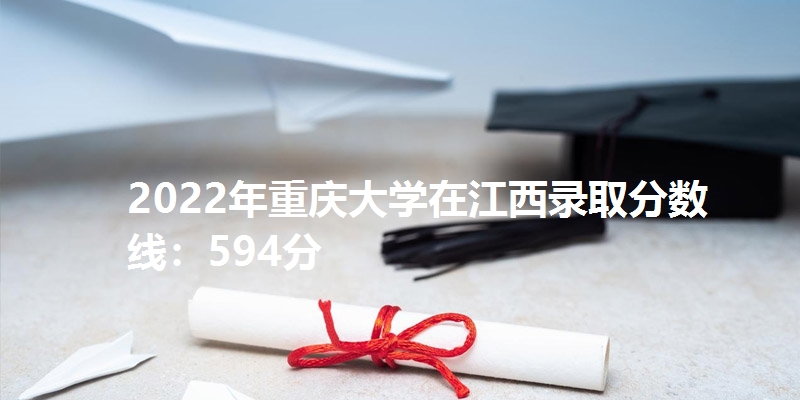 2022年重庆大学在江西录取分数线：594分