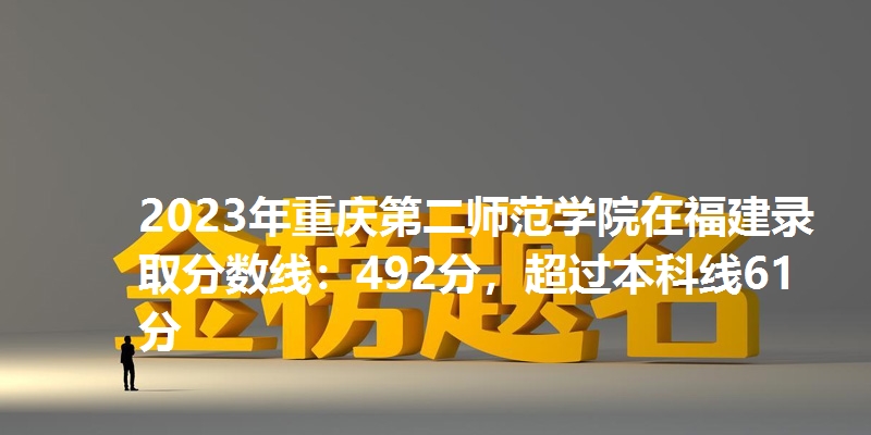 2023年重庆第二师范学院在福建录取分数线：492分，超过本科线61分