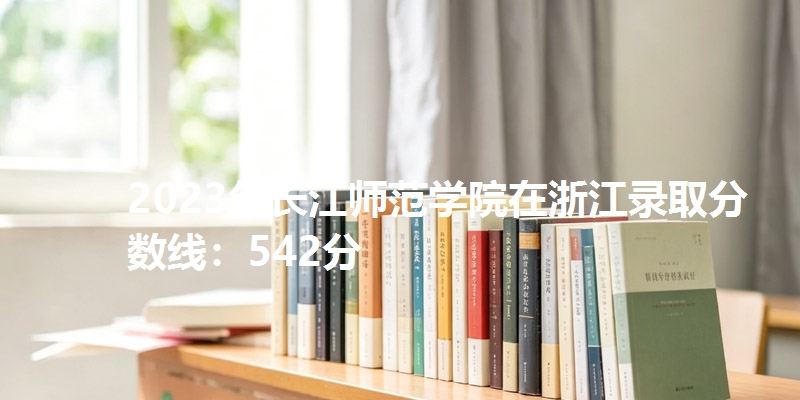 2023年长江师范学院在浙江录取分数线：542分