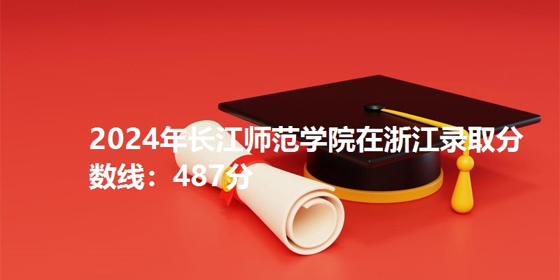 2024年长江师范学院在浙江录取分数线：487分
