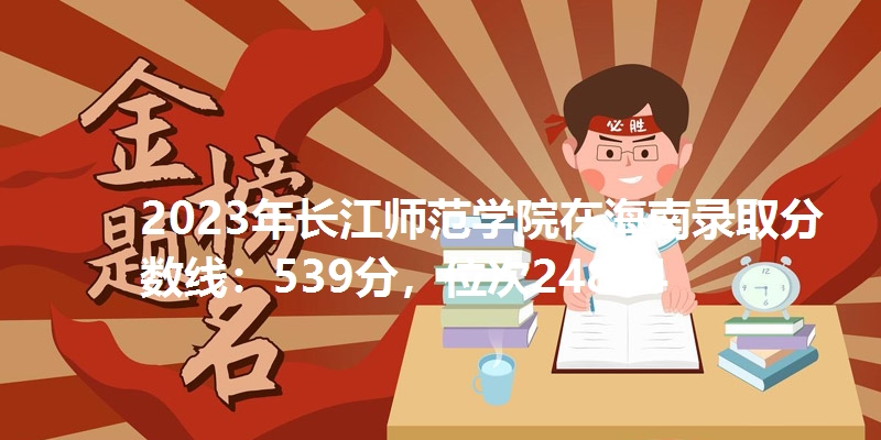 2023年长江师范学院在海南录取分数线：539分，位次24814