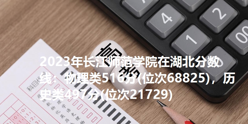 2023年长江师范学院在湖北分数线：物理类516分(位次68825)，历史类497分(位次21729)