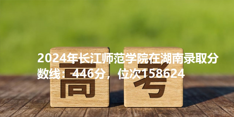 2024年长江师范学院在湖南录取分数线：446分，位次158624
