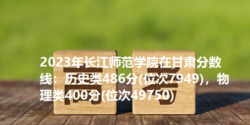 2023年长江师范学院在甘肃分数线：历史类486分(位次7949)，物理类400分(位次49750)